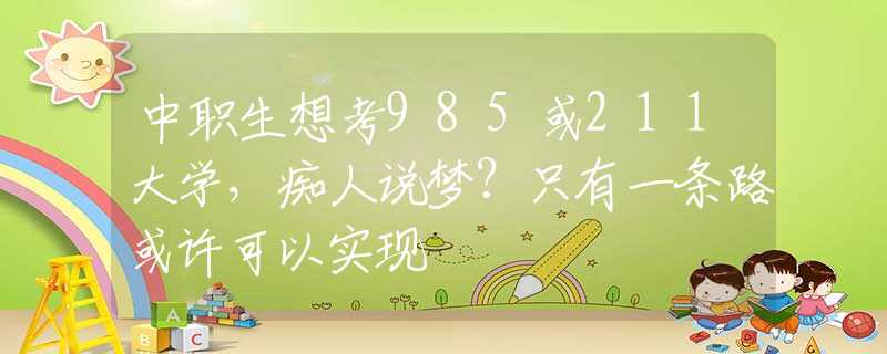 中職生想考985或211大學(xué)，癡人說(shuō)夢(mèng)？只有一條路或許可以實(shí)現(xiàn)