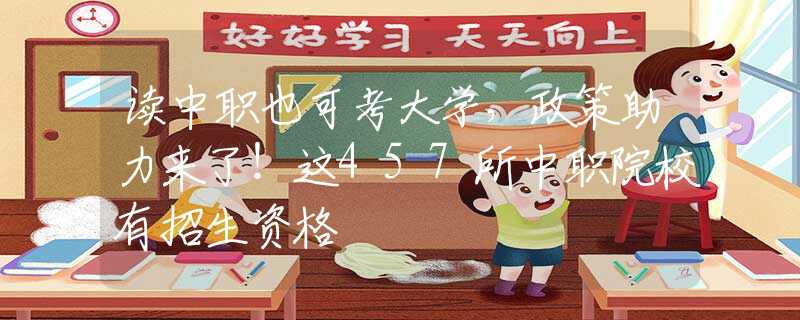 讀中職也可考大學(xué)，政策助力來了！這457所中職院校有招生資格