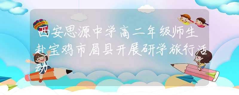 西安思源中學高二年級師生赴寶雞市眉縣開展研學旅行活動