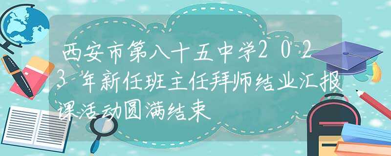 西安市第八十五中學2023年新任班主任拜師結業(yè)匯報課活動圓滿結束