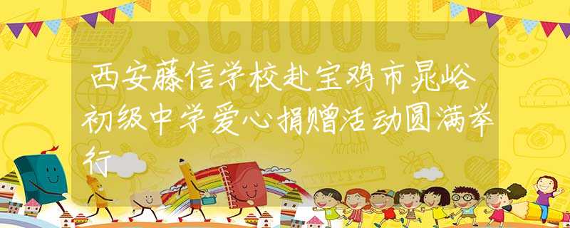 西安藤信學(xué)校赴寶雞市晁峪初級(jí)中學(xué)愛心捐贈(zèng)活動(dòng)圓滿舉行