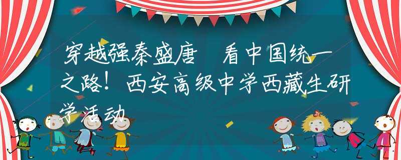 穿越強秦盛唐 看中國統(tǒng)一之路！西安高級中學(xué)西藏生研學(xué)活動