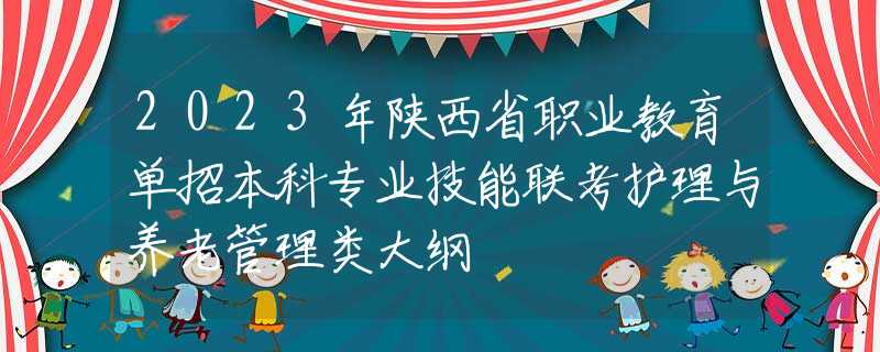 2023年陜西省職業(yè)教育單招本科專業(yè)技能聯(lián)考護(hù)理與養(yǎng)老管理類大綱