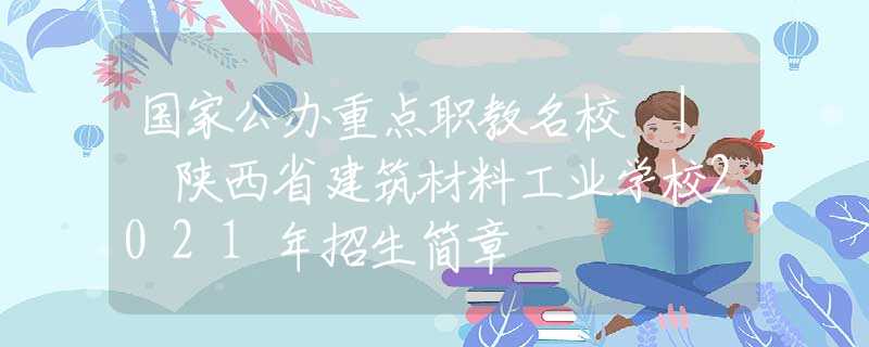 國(guó)家公辦重點(diǎn)職教名校 | 陜西省建筑材料工業(yè)學(xué)校2021年招生簡(jiǎn)章