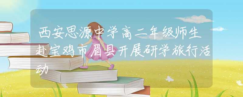 西安思源中學(xué)高二年級(jí)師生赴寶雞市眉縣開(kāi)展研學(xué)旅行活動(dòng)