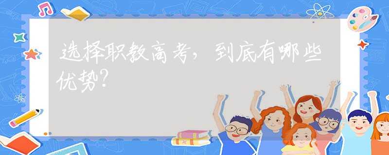 選擇職教高考，到底有哪些優(yōu)勢？
