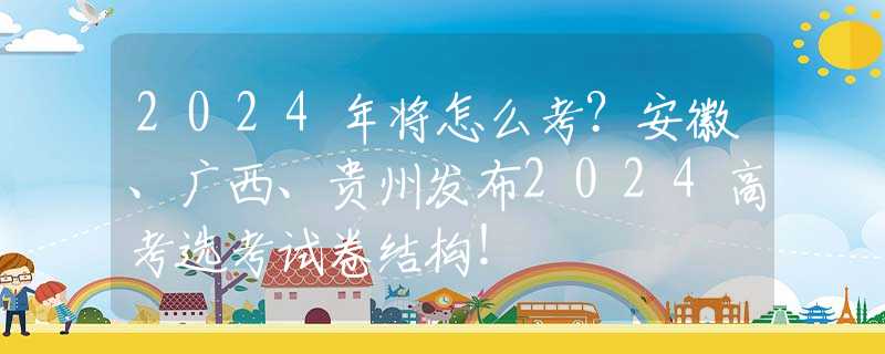 2024年將怎么考？安徽、廣西、貴州發(fā)布2024高考選考試卷結(jié)構(gòu)！