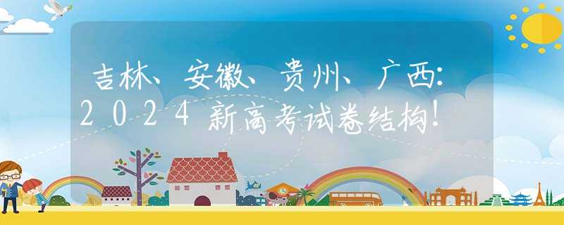 吉林、安徽、貴州、廣西：2024新高考試卷結(jié)構(gòu)！