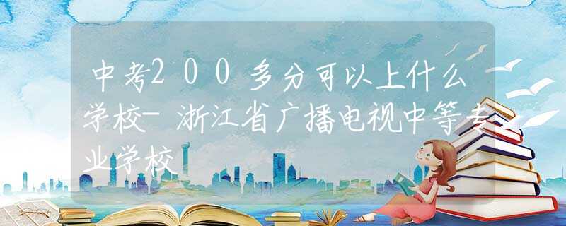 中考200多分可以上什么學(xué)校-浙江省廣播電視中等專(zhuān)業(yè)學(xué)校