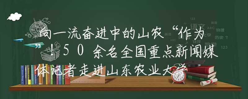 向一流奮進(jìn)中的山農(nóng)“作為”！50余名全國重點新聞媒體記者走進(jìn)山東農(nóng)業(yè)大學(xué)