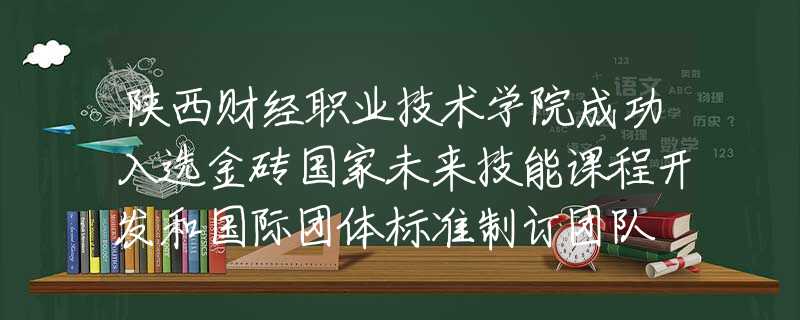 陜西財(cái)經(jīng)職業(yè)技術(shù)學(xué)院成功入選金磚國家未來技能課程開發(fā)和國際團(tuán)體標(biāo)準(zhǔn)制訂團(tuán)隊(duì)