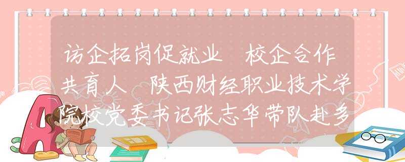 訪企拓崗促就業(yè) 校企合作共育人 陜西財(cái)經(jīng)職業(yè)技術(shù)學(xué)院校黨委書(shū)記張志華帶隊(duì)赴多家企業(yè)走訪調(diào)研