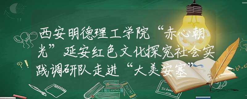 西安明德理工學(xué)院“赤心朝光”延安紅色文化探究社會(huì)實(shí)踐調(diào)研隊(duì)走進(jìn)“大美安塞” 講好“延安精神”