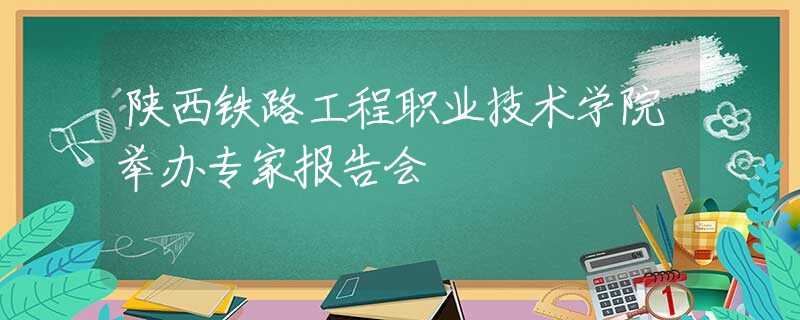 陜西鐵路工程職業(yè)技術(shù)學(xué)院舉辦專家報(bào)告會(huì)