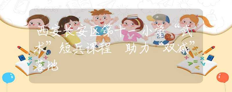 西安長(zhǎng)安區(qū)第十一小學(xué)“武術(shù)”短兵課程 助力“雙減”落地