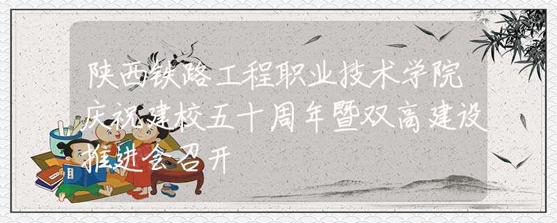 陜西鐵路工程職業(yè)技術(shù)學(xué)院慶祝建校五十周年暨雙高建設(shè)推進(jìn)會(huì)召開