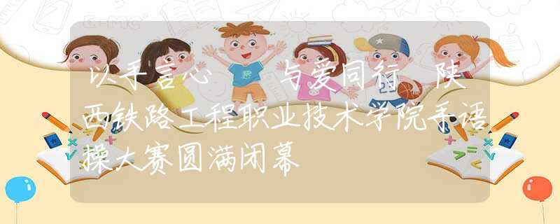 以手言心? 與愛同行 陜西鐵路工程職業(yè)技術(shù)學(xué)院手語操大賽圓滿閉幕