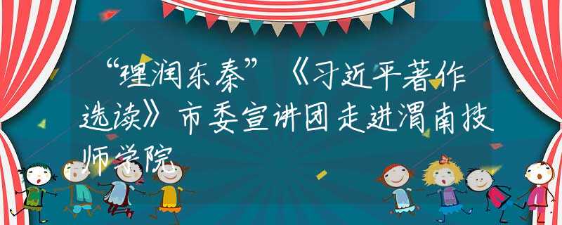 “理潤東秦”《習(xí)近平著作選讀》市委宣講團(tuán)走進(jìn)渭南技師學(xué)院