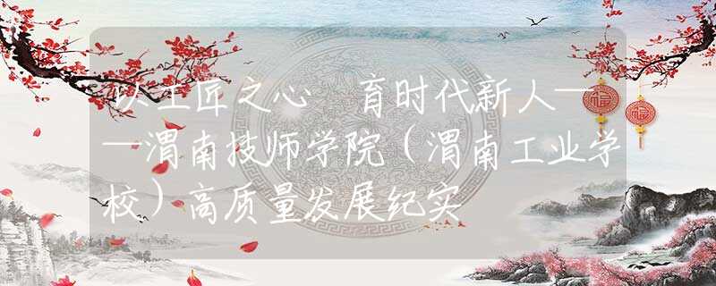 以工匠之心 育時(shí)代新人——渭南技師學(xué)院（渭南工業(yè)學(xué)校）高質(zhì)量發(fā)展紀(jì)實(shí)