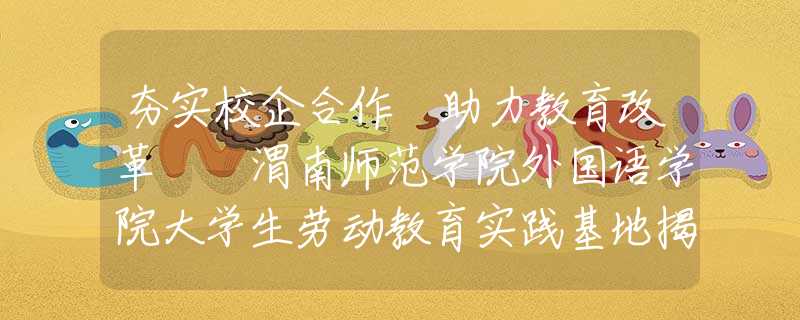 夯實校企合作 助力教育改革  渭南師范學(xué)院外國語學(xué)院大學(xué)生勞動教育實踐基地揭牌