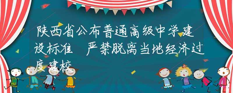 陜西省公布普通高級(jí)中學(xué)建設(shè)標(biāo)準(zhǔn) 嚴(yán)禁脫離當(dāng)?shù)亟?jīng)濟(jì)過(guò)度建校