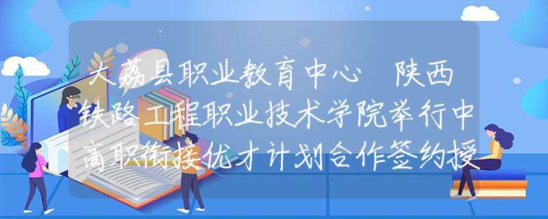 大荔縣職業(yè)教育中心 陜西鐵路工程職業(yè)技術(shù)學(xué)院舉行中高職銜接優(yōu)才計(jì)劃合作簽約授牌儀式