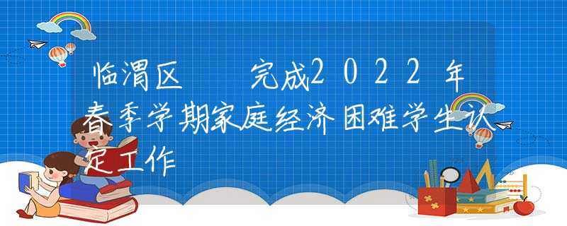 臨渭區(qū)  完成2022年春季學(xué)期家庭經(jīng)濟(jì)困難學(xué)生認(rèn)定工作