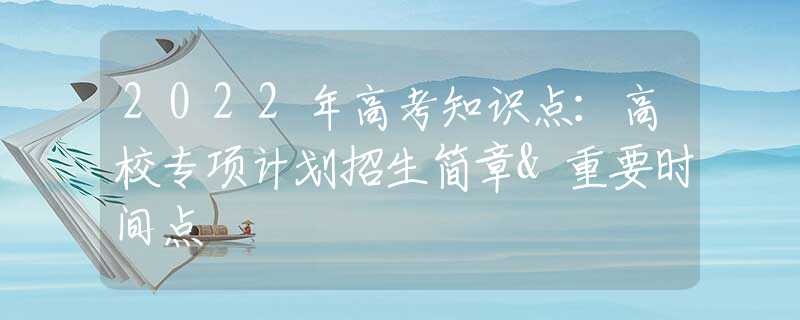 2022年高考知識(shí)點(diǎn)：高校專項(xiàng)計(jì)劃招生簡章&重要時(shí)間點(diǎn)