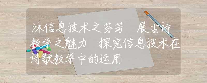 沐信息技術之芬芳 展古詩教學之魅力 探究信息技術在詩歌教學中的運用