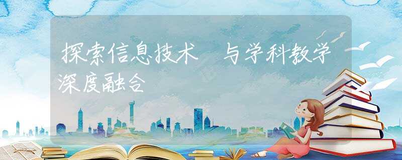 探索信息技術(shù) 與學(xué)科教學(xué)深度融合