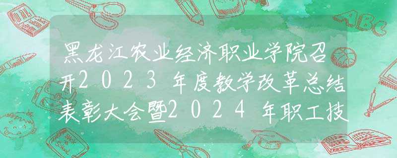 黑龍江農(nóng)業(yè)經(jīng)濟職業(yè)學(xué)院召開2023年度教學(xué)改革總結(jié)表彰大會暨2024年職工技能大賽啟動儀式