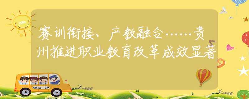 賽訓銜接、產(chǎn)教融合……貴州推進職業(yè)教育改革成效顯著