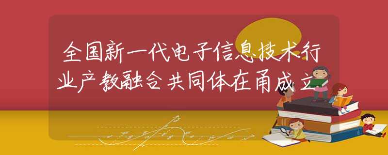 全國新一代電子信息技術(shù)行業(yè)產(chǎn)教融合共同體在甬成立