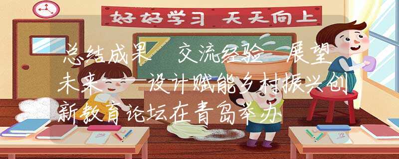 總結(jié)成果 交流經(jīng)驗(yàn) 展望未來(lái)——設(shè)計(jì)賦能鄉(xiāng)村振興創(chuàng)新教育論壇在青島舉辦