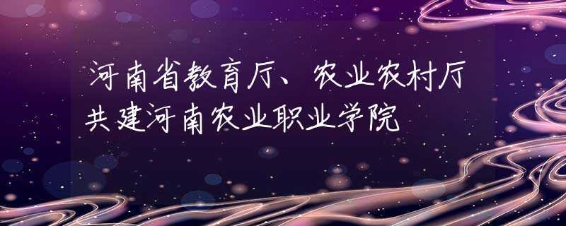 河南省教育廳、農(nóng)業(yè)農(nóng)村廳共建河南農(nóng)業(yè)職業(yè)學(xué)院