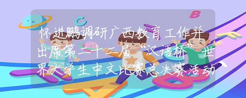 懷進(jìn)鵬調(diào)研廣西教育工作并出席第二十二屆“漢語(yǔ)橋”世界大學(xué)生中文比賽總決賽活動(dòng)