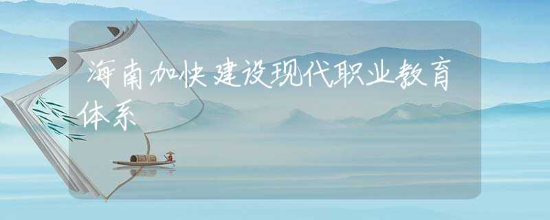 海南加快建設(shè)現(xiàn)代職業(yè)教育體系