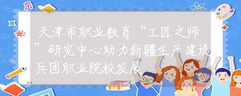 天津市職業(yè)教育“工匠之師”研究中心助力新疆生產(chǎn)建設(shè)兵團(tuán)職業(yè)院校發(fā)展