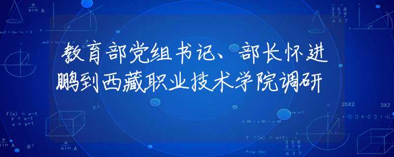 教育部黨組書記、部長懷進鵬到西藏職業(yè)技術學院調研