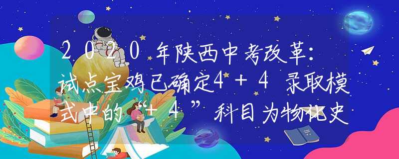 2020年陜西中考改革：試點(diǎn)寶雞已確定4+4錄取模式中的“+4”科目為物化史政  中考總分720分