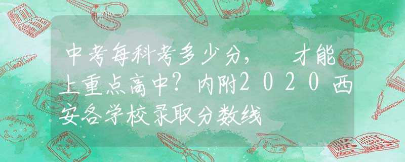 中考每科考多少分, 才能上重點(diǎn)高中？?jī)?nèi)附2020西安各學(xué)校錄取分?jǐn)?shù)線
