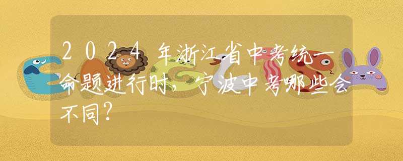 2024年浙江省中考統(tǒng)一命題進(jìn)行時(shí)，寧波中考哪些會(huì)不同？