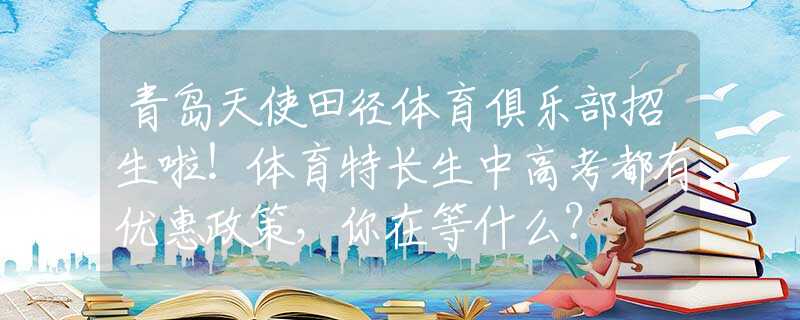 青島天使田徑體育俱樂部招生啦！體育特長生中高考都有優(yōu)惠政策，你在等什么？