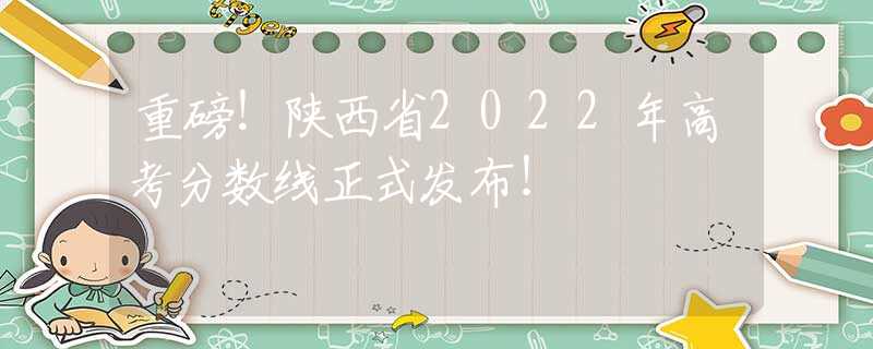 重磅！陜西省2022年高考分數(shù)線正式發(fā)布！