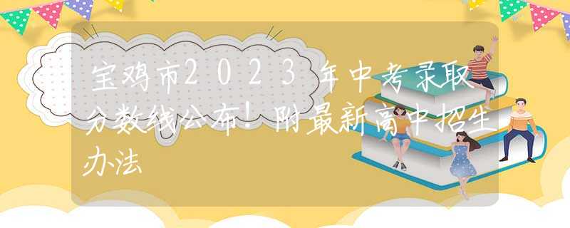 寶雞市2023年中考錄取分?jǐn)?shù)線公布！附最新高中招生辦法