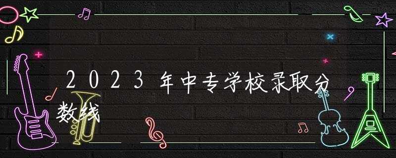 2023年中專學(xué)校錄取分?jǐn)?shù)線