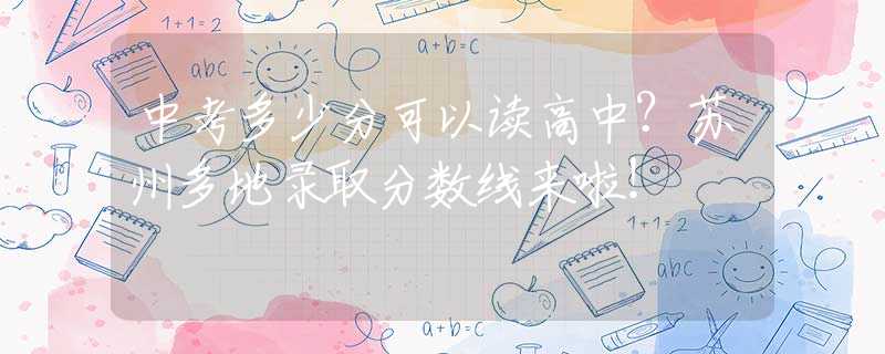 中考多少分可以讀高中？蘇州多地錄取分數(shù)線來啦！