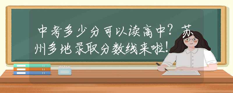 中考多少分可以讀高中？蘇州多地錄取分?jǐn)?shù)線來啦！