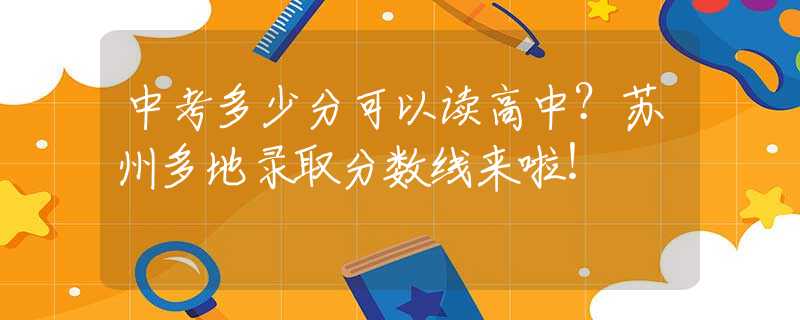 中考多少分可以讀高中？蘇州多地錄取分?jǐn)?shù)線來(lái)啦！