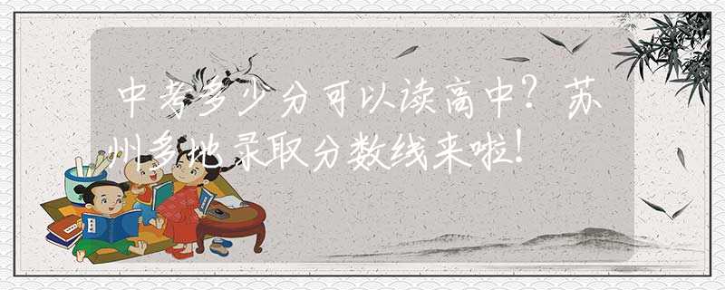 中考多少分可以讀高中？蘇州多地錄取分數(shù)線來啦！